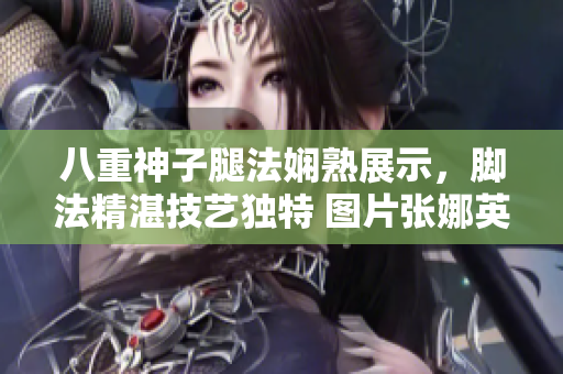 八重神子腿法娴熟展示，脚法精湛技艺独特 图片张娜英展现得体功力