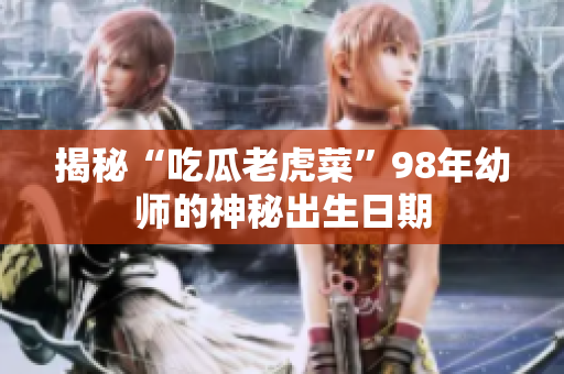 揭秘“吃瓜老虎菜”98年幼师的神秘出生日期