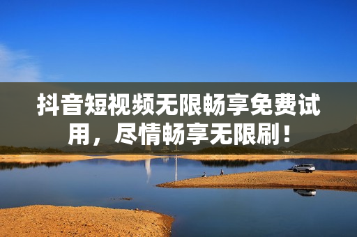 抖音短视频无限畅享免费试用，尽情畅享无限刷！