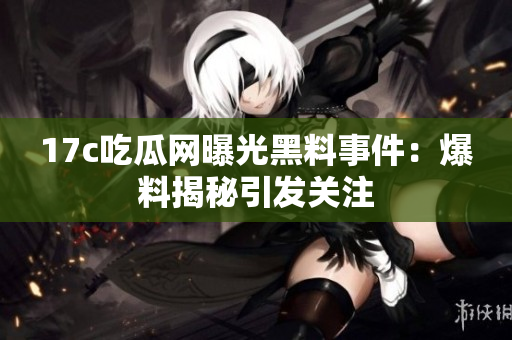 17c吃瓜网曝光黑料事件：爆料揭秘引发关注