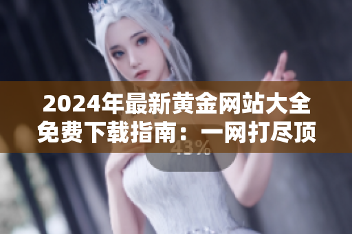 2024年最新黄金网站大全免费下载指南：一网打尽顶级黄金资源