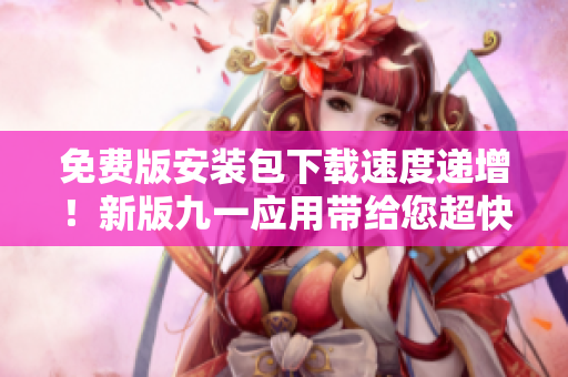 免费版安装包下载速度递增！新版九一应用带给您超快体验