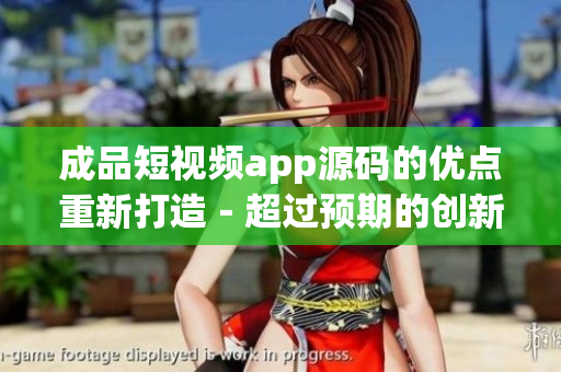 成品短视频app源码的优点重新打造－超过预期的创新功能和稳定性