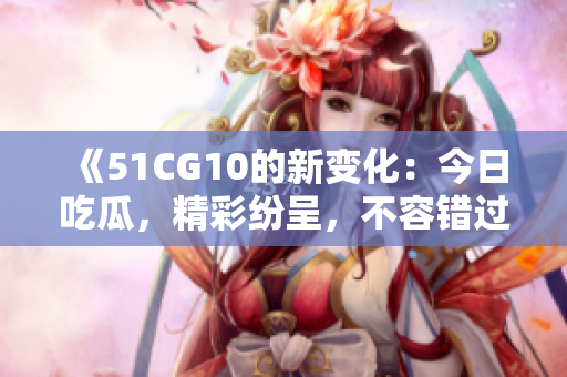 《51CG10的新变化：今日吃瓜，精彩纷呈，不容错过！》