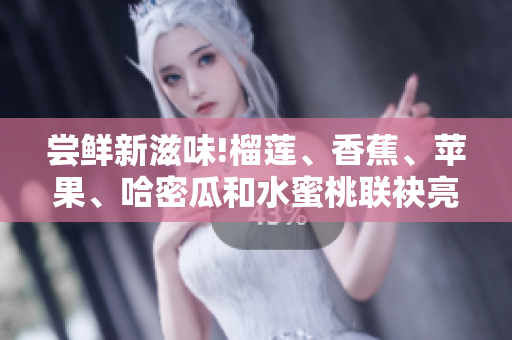 尝鲜新滋味!榴莲、香蕉、苹果、哈密瓜和水蜜桃联袂亮相