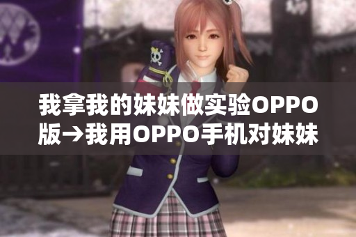 我拿我的妹妹做实验OPPO版→我用OPPO手机对妹妹进行实验
