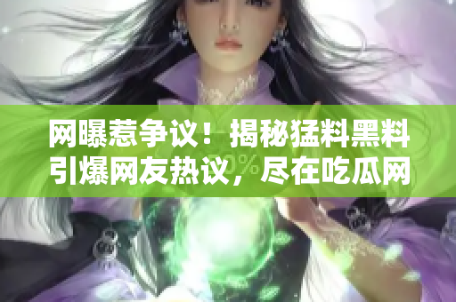 网曝惹争议！揭秘猛料黑料引爆网友热议，尽在吃瓜网