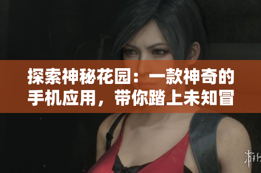 探索神秘花园：一款神奇的手机应用，带你踏上未知冒险