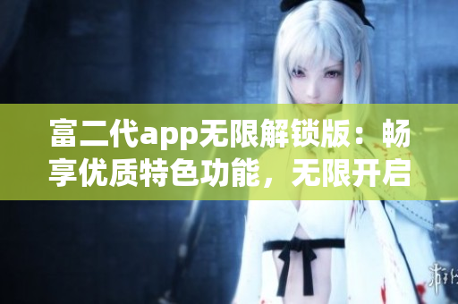 富二代app无限解锁版：畅享优质特色功能，无限开启新体验