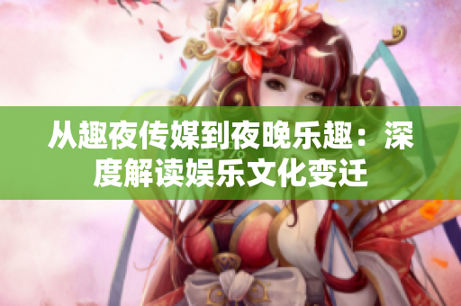 从趣夜传媒到夜晚乐趣：深度解读娱乐文化变迁