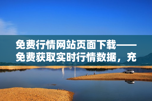 免费行情网站页面下载——免费获取实时行情数据，充分掌握市场动态