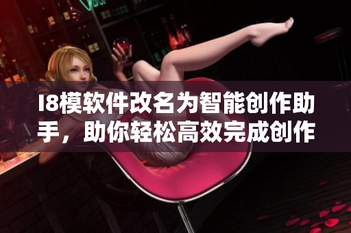 I8模软件改名为智能创作助手，助你轻松高效完成创作任务