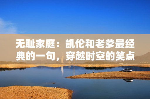 无耻家庭：凯伦和老爹最经典的一句，穿越时空的笑点展现