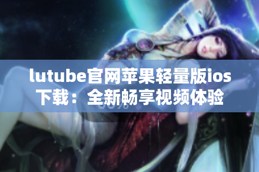lutube官网苹果轻量版ios下载：全新畅享视频体验