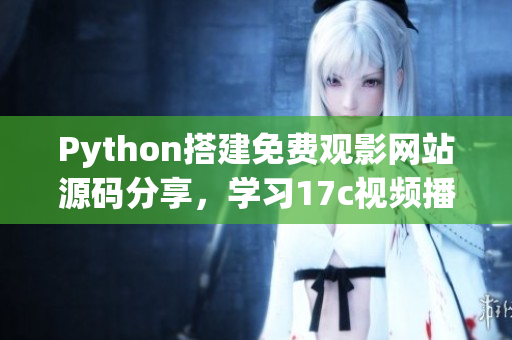 Python搭建免费观影网站源码分享，学习17c视频播放源码