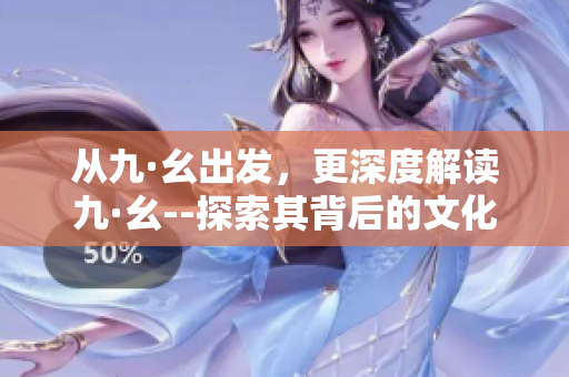 从九·幺出发，更深度解读九·幺--探索其背后的文化内涵和深远影响