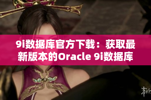 9i数据库官方下载：获取最新版本的Oracle 9i数据库软件