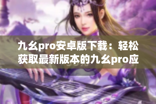 九幺pro安卓版下载：轻松获取最新版本的九幺pro应用