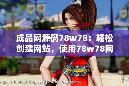 成品网源码78w78：轻松创建网站，使用78w78网源码助您快速构建网站