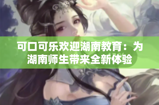 可口可乐欢迎湖南教育：为湖南师生带来全新体验
