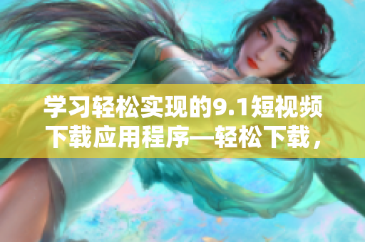 学习轻松实现的9.1短视频下载应用程序—轻松下载，快速分享