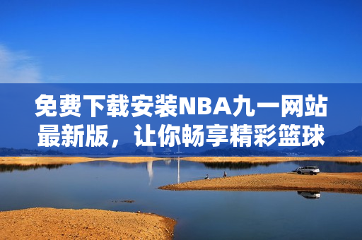 免费下载安装NBA九一网站最新版，让你畅享精彩篮球赛事