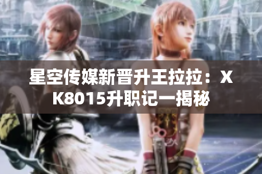 星空传媒新晋升王拉拉：XK8015升职记一揭秘
