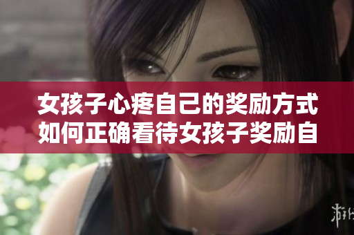 女孩子心疼自己的奖励方式如何正确看待女孩子奖励自己这部分的资料