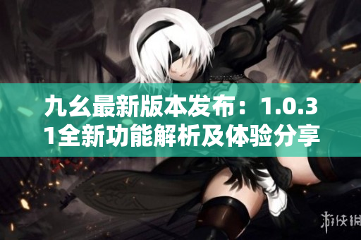 九幺最新版本发布：1.0.31全新功能解析及体验分享