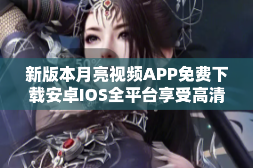新版本月亮视频APP免费下载安卓IOS全平台享受高清直播体验