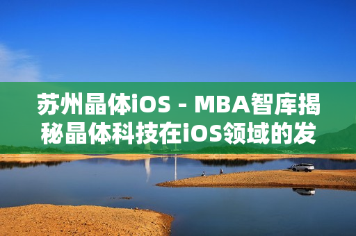 苏州晶体iOS - MBA智库揭秘晶体科技在iOS领域的发展与创新