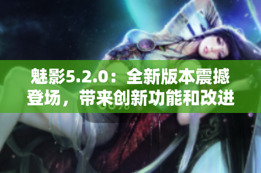 魅影5.2.0：全新版本震撼登场，带来创新功能和改进！