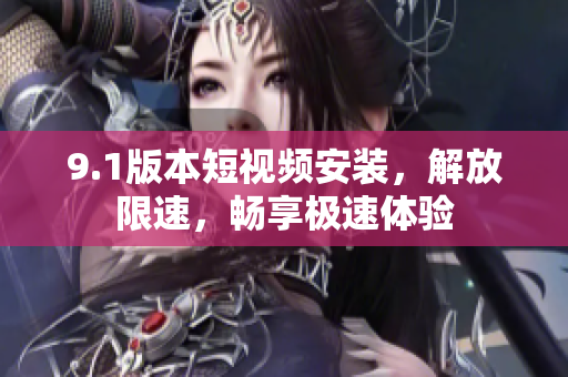 9.1版本短视频安装，解放限速，畅享极速体验