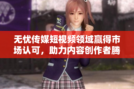 无忧传媒短视频领域赢得市场认可，助力内容创作者腾飞