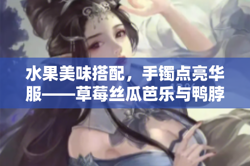 水果美味搭配，手镯点亮华服——草莓丝瓜芭乐与鸭脖翡翠共舞