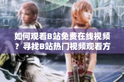 如何观看B站免费在线视频？寻找B站热门视频观看方式