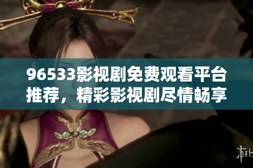 96533影视剧免费观看平台推荐，精彩影视剧尽情畅享