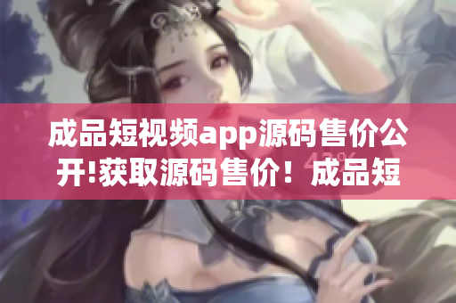 成品短视频app源码售价公开!获取源码售价！成品短视频app源码价格公开分享!