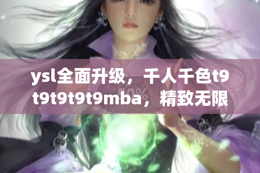 ysl全面升级，千人千色t9t9t9t9t9mba，精致无限，时尚大片横空出世