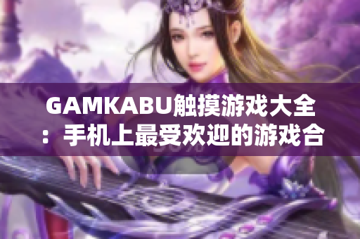 GAMKABU触摸游戏大全：手机上最受欢迎的游戏合集