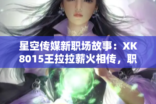 星空传媒新职场故事：XK8015王拉拉薪火相传，职场攻略大揭秘