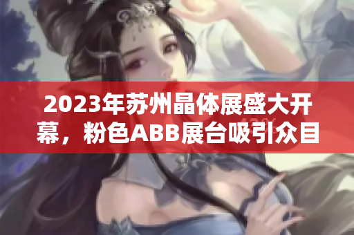2023年苏州晶体展盛大开幕，粉色ABB展台吸引众目睽睽