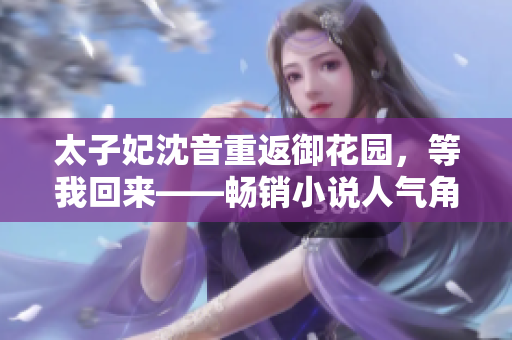太子妃沈音重返御花园，等我回来——畅销小说人气角色复苏，故事情节再添看点