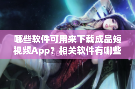 哪些软件可用来下载成品短视频App？相关软件有哪些？