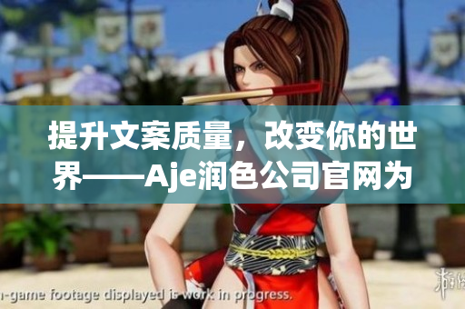 提升文案质量，改变你的世界——Aje润色公司官网为您提供专业文案服务