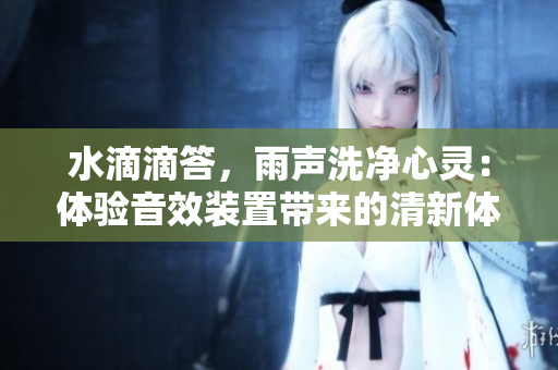 水滴滴答，雨声洗净心灵：体验音效装置带来的清新体验