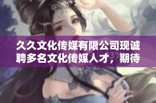 久久文化传媒有限公司现诚聘多名文化传媒人才，期待你的加入