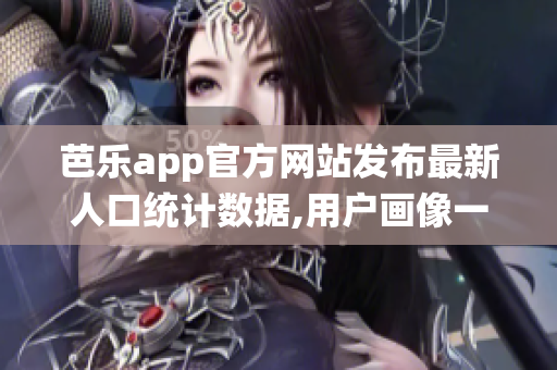芭乐app官方网站发布最新人口统计数据,用户画像一览无遗