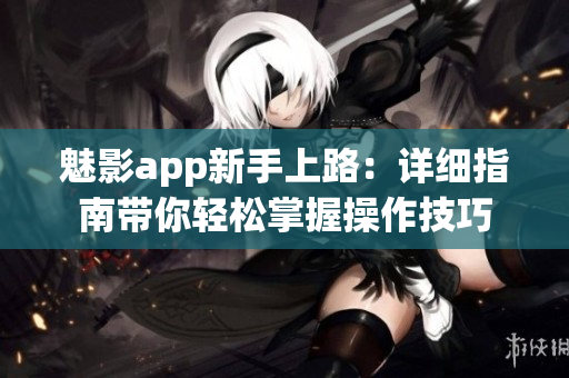 魅影app新手上路：详细指南带你轻松掌握操作技巧