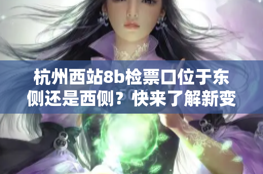 杭州西站8b检票口位于东侧还是西侧？快来了解新变化！